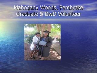 Mahogany Woods, Pembroke
 Graduate & DwD Volunteer
 