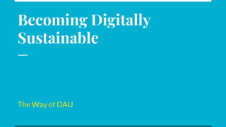 Becoming Digitally
Sustainable
The Way of DAU
 