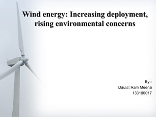 Wind energy: Increasing deployment,Wind energy: Increasing deployment,
rising environmental concernsrising environmental concerns
By:-
Daulat Ram Meena
133180017
 