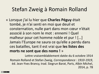 Stefan Zweig à Romain Rolland 
« Lorsque j’ai lu hier que Charles Péguy était 
tombé, je n’ai senti en moi que deuil et 
c...