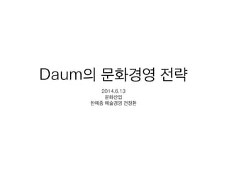 Daum의 문화경영 전략
2014.6.13
문화산업
한예종 예술경영 전정환
 