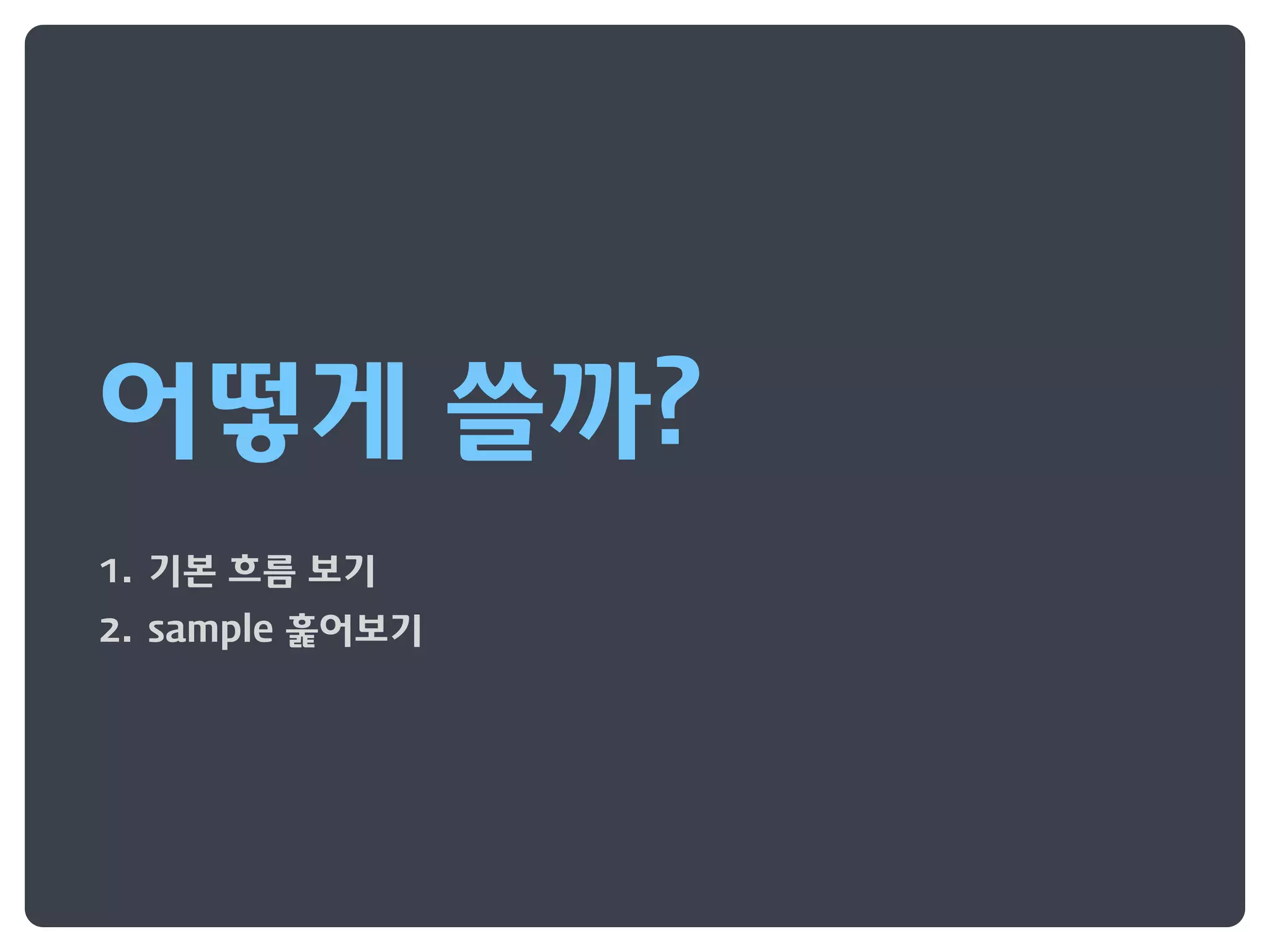 어떻게 쓸까?
1. 기본 흐름 보기
2. sample 훑어보기
 