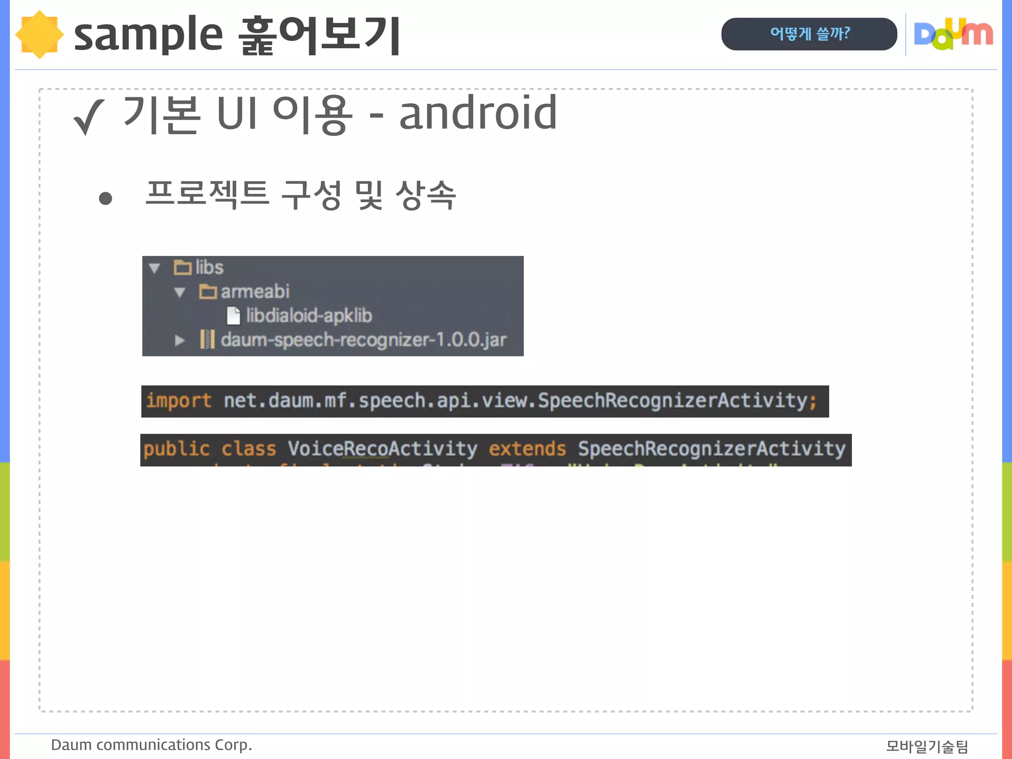Daum communications Corp. 모바일기술팀
어떻게 쓸까?
sample 훑어보기
✓ 기본 UI 이용 - android
• 프로젝트 구성 및 상속
 