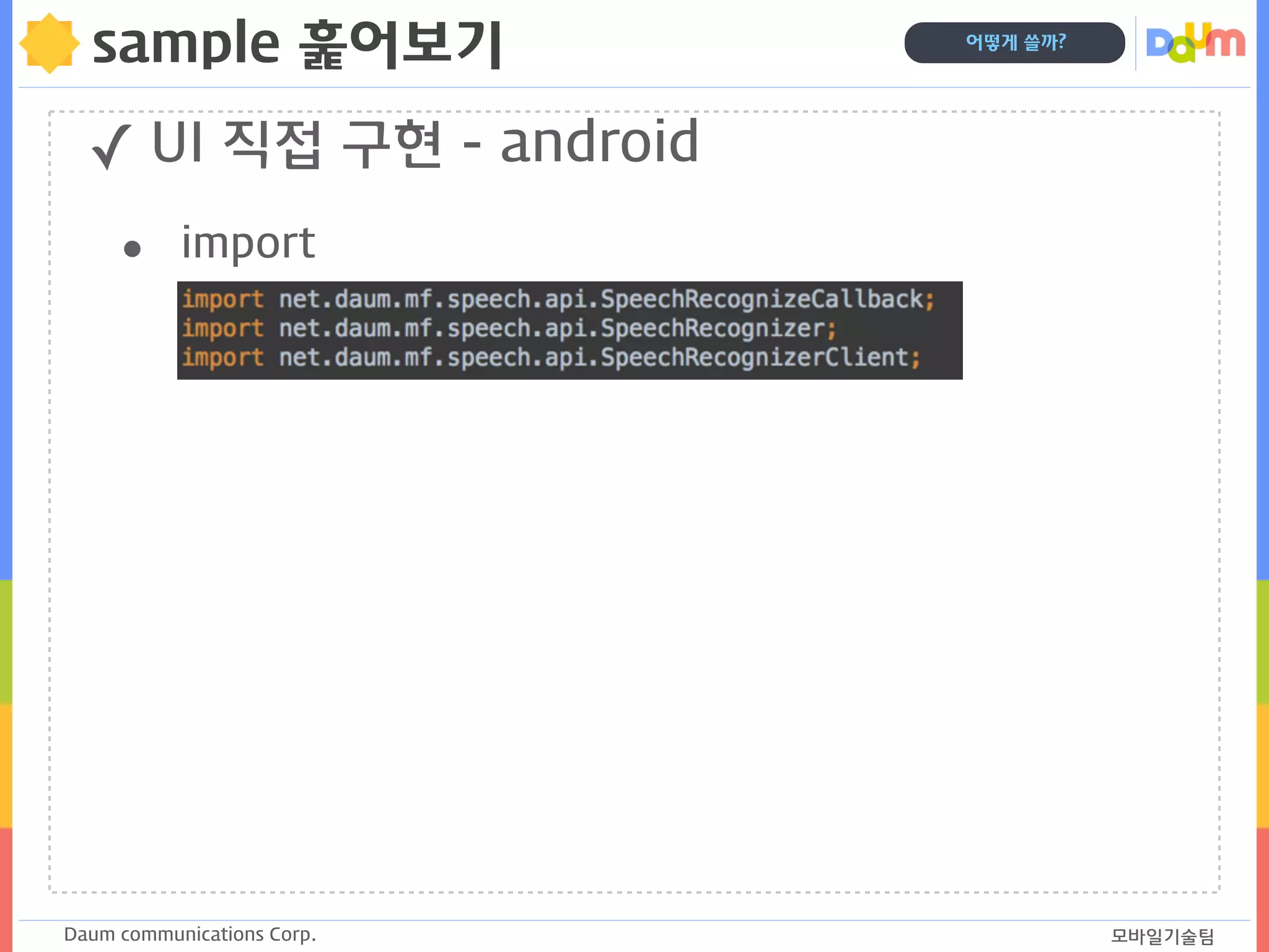 Daum communications Corp. 모바일기술팀
어떻게 쓸까?
sample 훑어보기
✓ UI 직접 구현 - android
• import
 