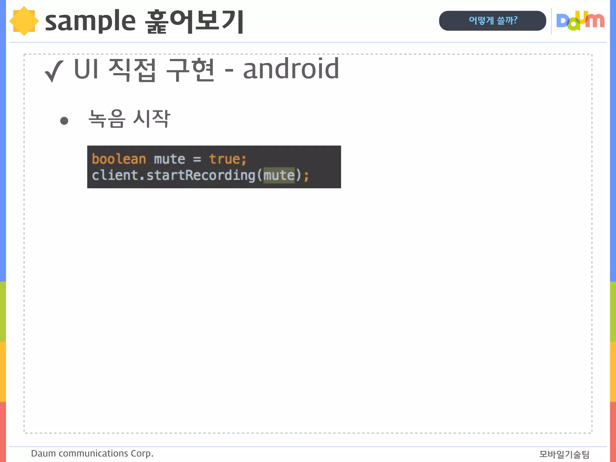 Daum communications Corp. 모바일기술팀
어떻게 쓸까?
sample 훑어보기
✓ UI 직접 구현 - android
• 녹음 시작
 