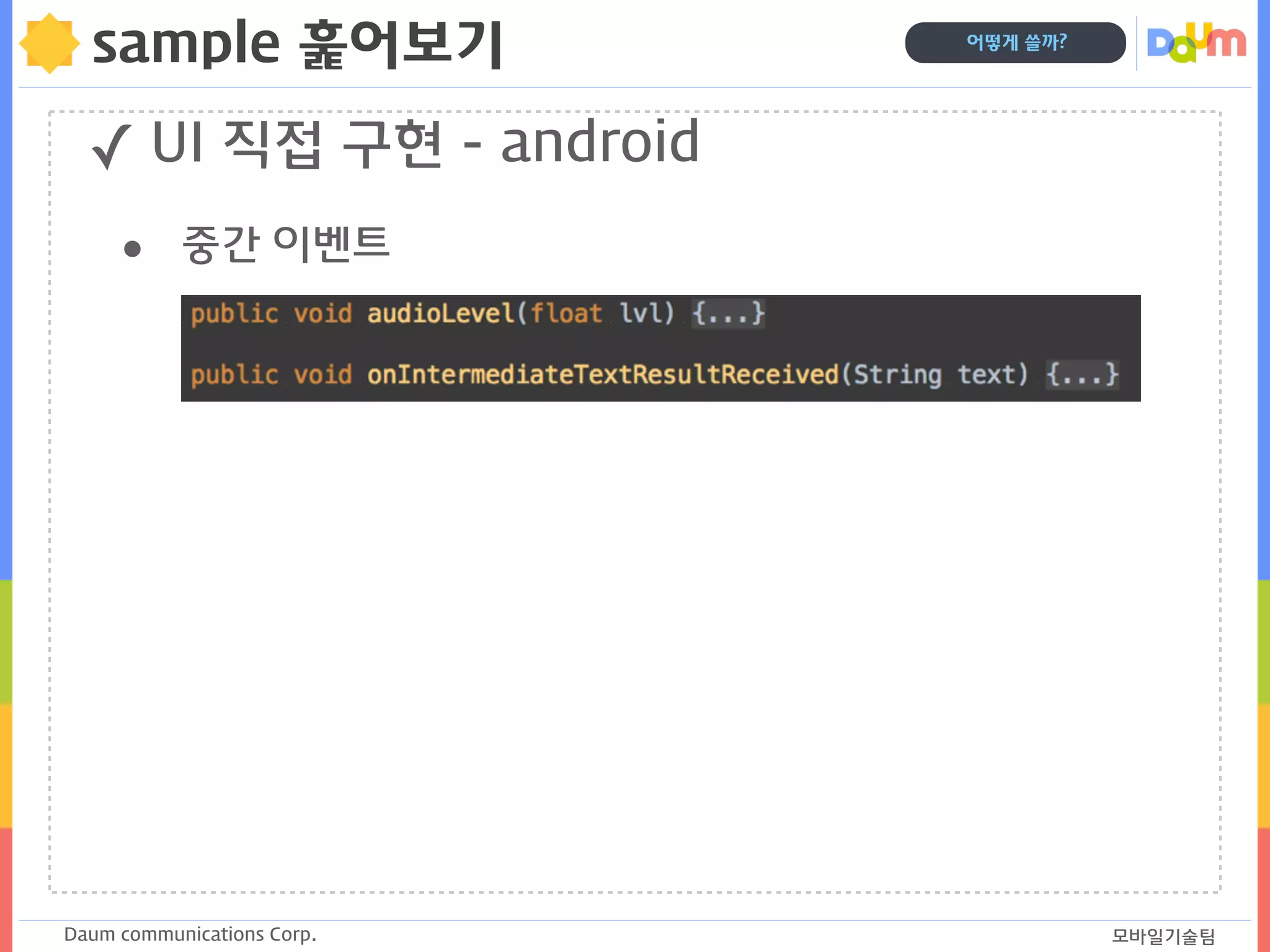 Daum communications Corp. 모바일기술팀
어떻게 쓸까?
sample 훑어보기
✓ UI 직접 구현 - android
• 중간 이벤트
 