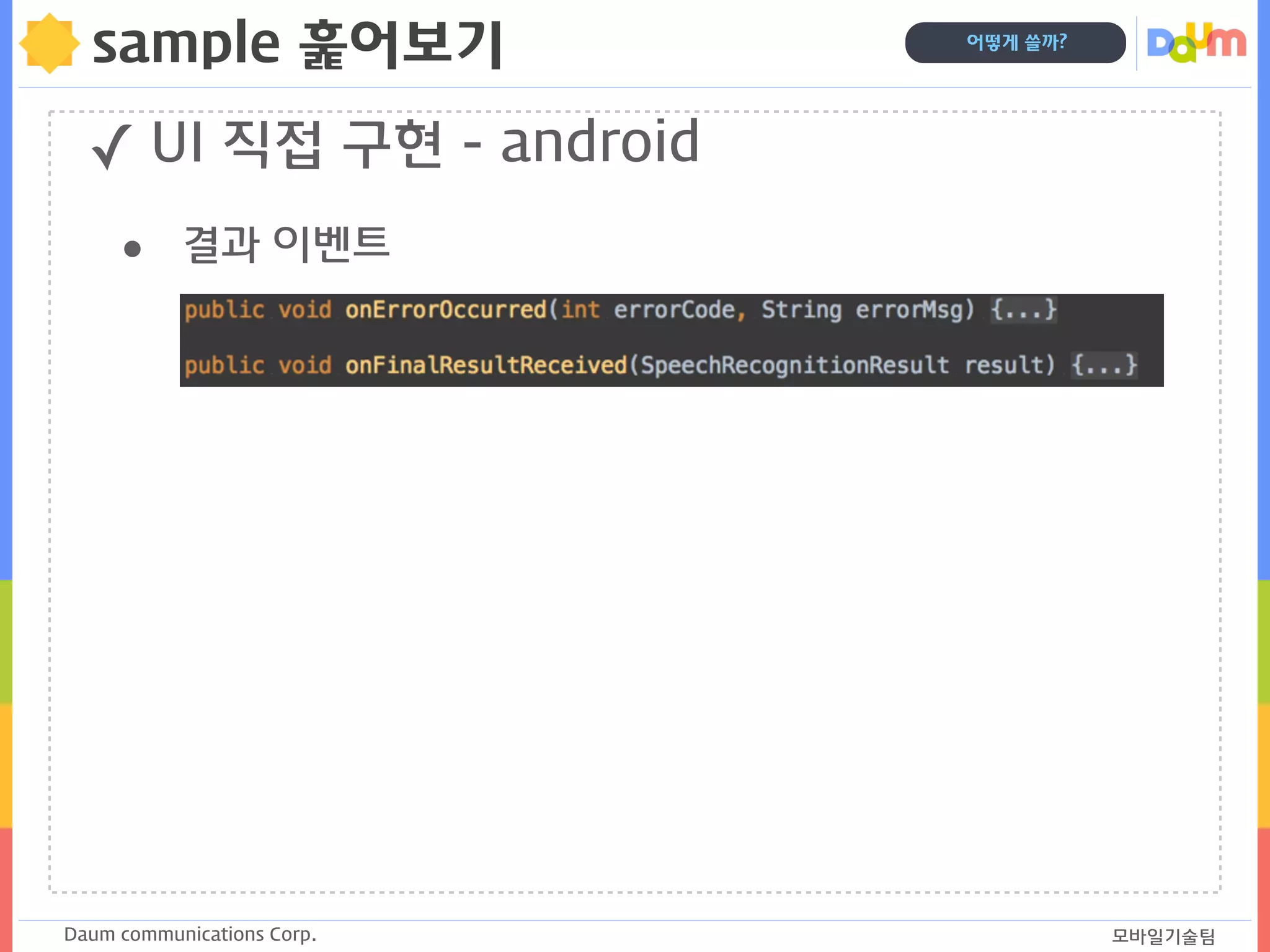 Daum communications Corp. 모바일기술팀
어떻게 쓸까?
sample 훑어보기
✓ UI 직접 구현 - android
• 결과 이벤트
 