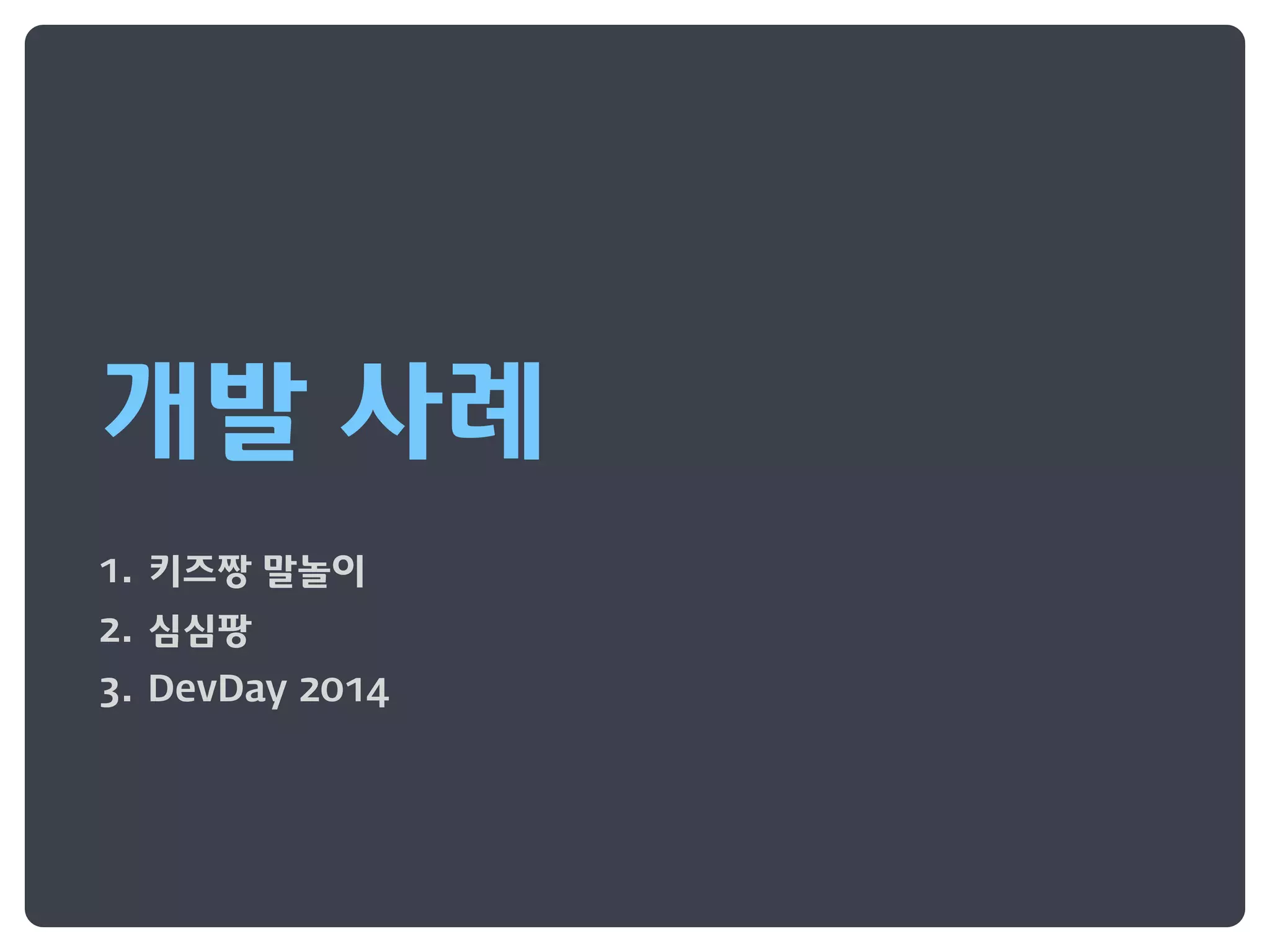 개발 사례
1. 키즈짱 말놀이
2. 심심팡
3. DevDay 2014
 