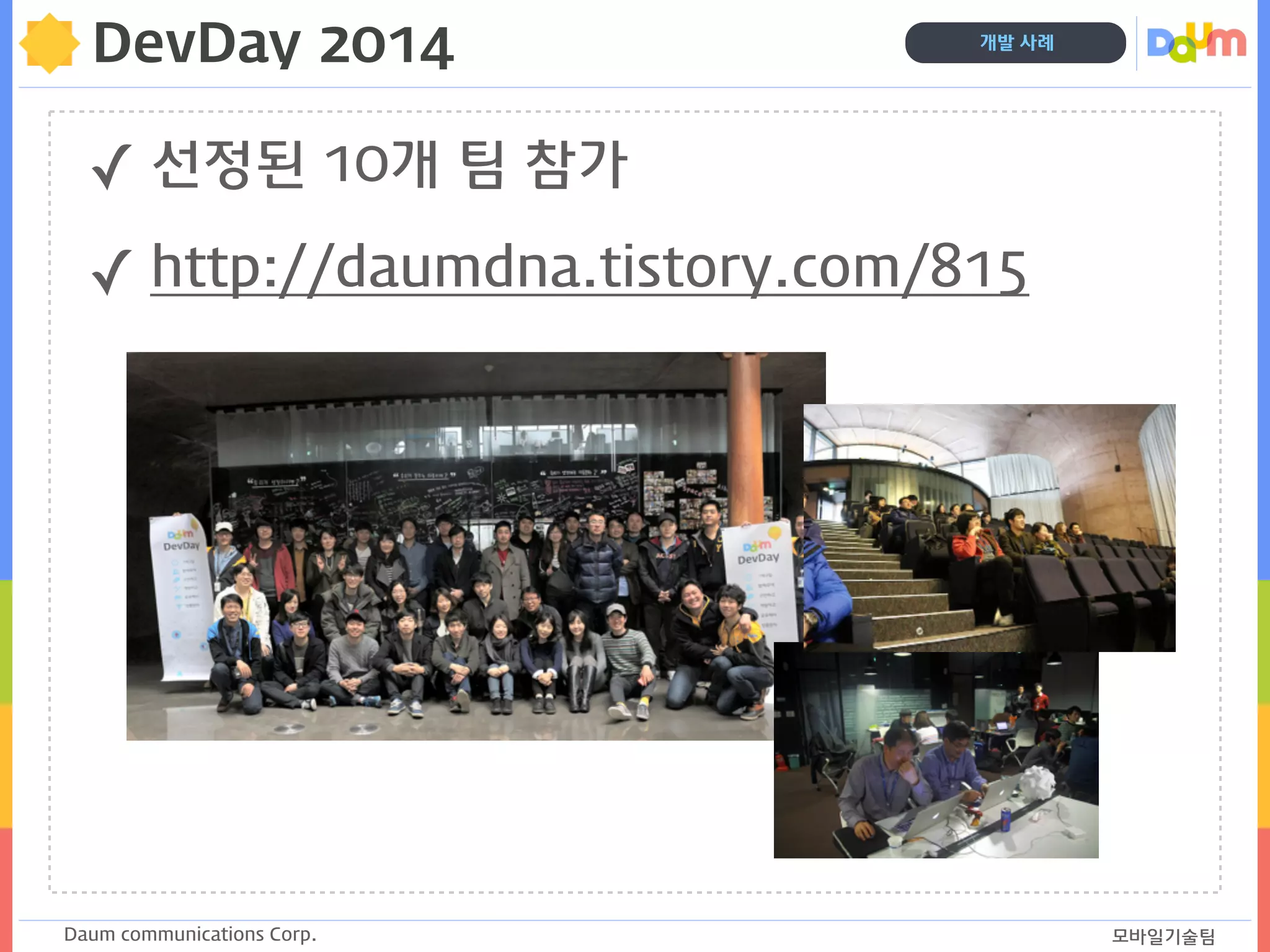 Daum communications Corp. 모바일기술팀
개발 사례
DevDay 2014
✓ 선정된 10개 팀 참가
✓ http://daumdna.tistory.com/815
 