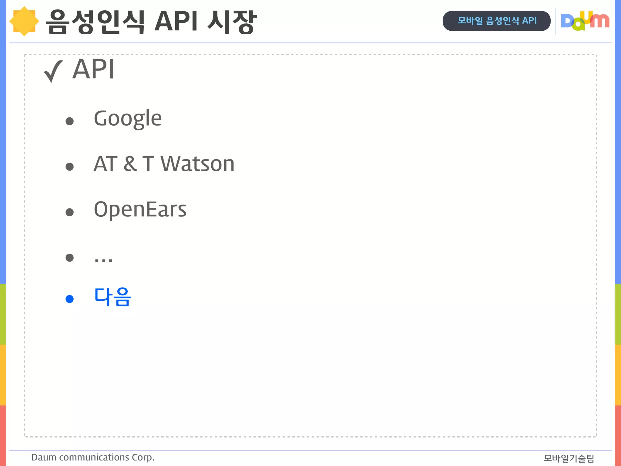 Daum communications Corp. 모바일기술팀
모바일 음성인식 API
음성인식 API 시장
✓ API
• Google
• AT & T Watson
• OpenEars
• ...
• 다음
 