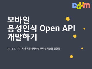 모바일
음성인식 Open API
개발하기
2014. 5. 10 | 다음커뮤니케이션 모바일기술팀 김한샘
 