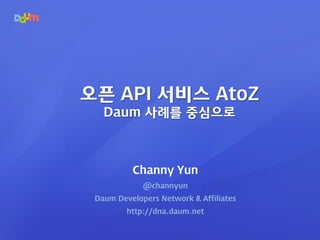 Channy Yun
@channyun
Daum Developers Network & Affiliates
http://dna.daum.net
오픈 API 서비스 AtoZ
Daum 사례를 중심으로
 