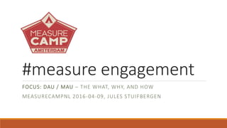 #measure engagement
FOCUS: DAU / MAU – THE WHAT, WHY, AND HOW
MEASURECAMPNL 2016-04-09, JULES STUIFBERGEN
 