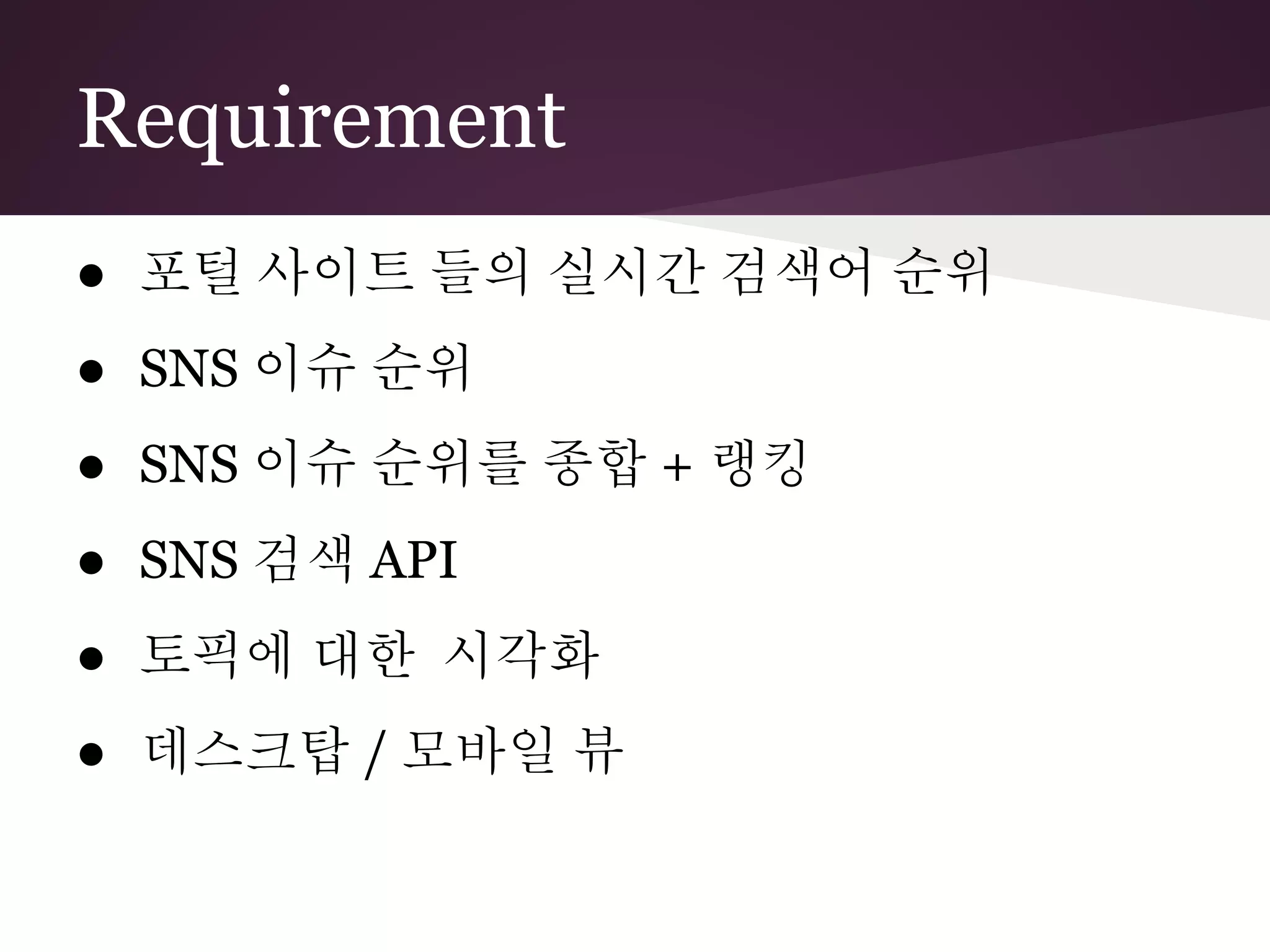 Requirement
● 포털 사이트 들의 실시간 검색어 순위
● SNS 이슈 순위
● SNS 이슈 순위를 종합 + 랭킹
● SNS 검색 API
● 토픽에 대한 시각화
● 데스크탑 / 모바일 뷰
 