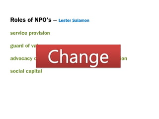 Roles of NPO's – Lester Salamon
service provision
guard of values
advocacy of citizen right and problem recognition
social capital
 