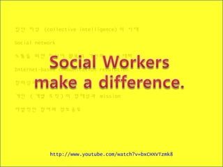 집단 지성 (collective intelligence) 의 시대
Social network
소통을 위한 미디어 활용의 개인화 / 극대화
Internet-based communication revolution
창의성과 협업의 중요성
개인 ( 개별 조직 ) 의 정체성과 mission
자발적인 참여와 정보공유
http://www.youtube.com/watch?v=bxCHXVTzmk8
 