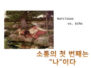 Narcissus
vs. Echo
 
