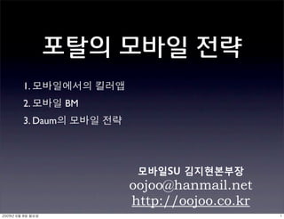 포탈의 모바일 전략
1.
2.        BM
3. Daum




               oojoo@hanmail.net
               http://oojoo.co.kr
 