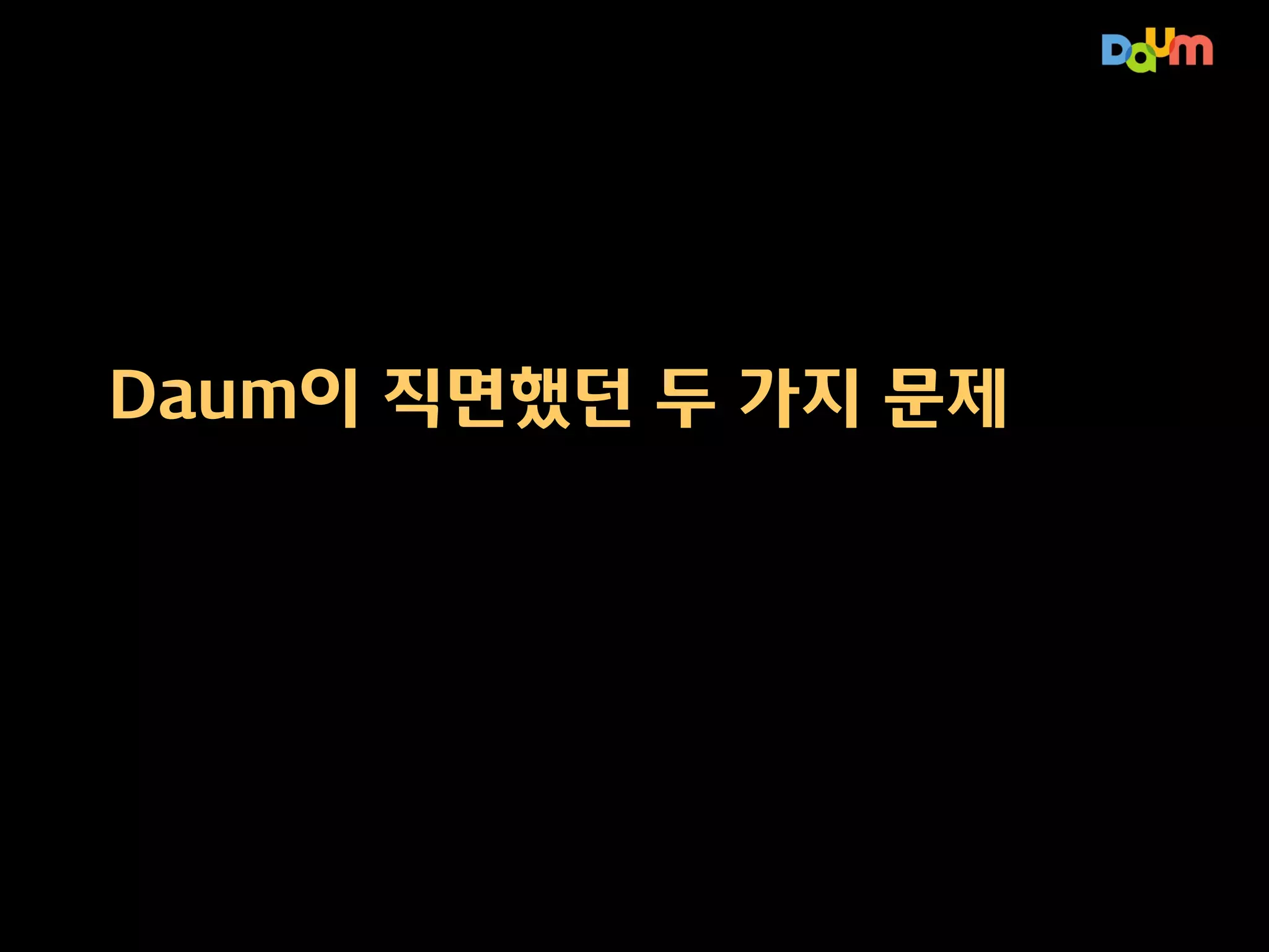 옛날 이야기
Daum이 직면했던 두

가지 문제

빅데이터 기술의 발전은
도전적 환경의 결과!

 