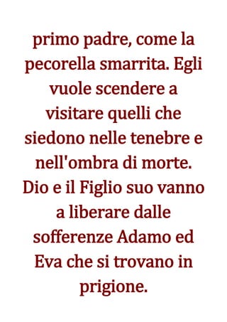 primo padre, come la
pecorella smarrita. Egli
   vuole scendere a
   visitare quelli che
siedono nelle tenebre e
  nell'ombra di morte.
Dio e il Figlio suo vanno
    a liberare dalle
 sofferenze Adamo ed
 Eva che si trovano in
         prigione.
 