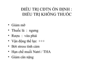 ĐIỀU TRỊ CĐTN ỔN ĐỊNH :
ĐIỀU TRỊ KHÔNG THUỐC
• Giảm mỡ
• Thuốc lá : ngưng
• Rượu : vừa phải
• Vận động thể lực +++
• Bớt stress tình cảm
• Hạn chế muối Natri / THA
• Giảm cân nặng
 