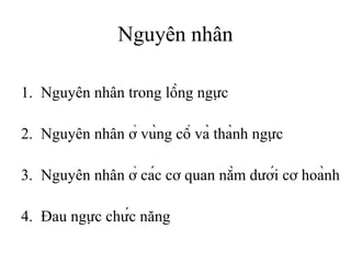 Nguyên nhân
1. Nguyên nhân trong lồng ngực
2. Nguyên nhân ở vùng cổ và thành ngực
3. Nguyên nhân ở các cơ quan nằm dưới cơ hoành
4. Đau ngực chức năng
 
