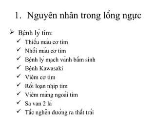 1. Nguyên nhân trong lồng ngực
 Bệnh lý tim:
 Thiếu máu cơ tim
 Nhồi máu cơ tim
 Bệnh lý mạch vành bẩm sinh
 Bệnh Kawasaki
 Viêm cơ tim
 Rối loạn nhịp tim
 Viêm màng ngoài tim
 Sa van 2 lá
 Tắc nghẽn đường ra thất trái
 