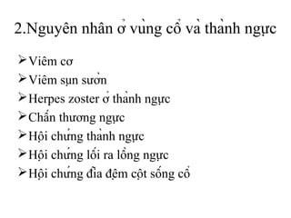 2.Nguyên nhân ở vùng cổ và thành ngực
Viêm cơ
Viêm sụn sườn
Herpes zoster ở thành ngực
Chấn thương ngực
Hội chứng thành ngực
Hội chứng lối ra lồng ngực
Hội chứng đĩa đệm cột sống cổ
 