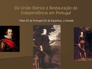 Da União Ibérica à Restauração da 
Independência em Portugal 
Filipe III de Portugal (IV de Espanha), o Grande 
 