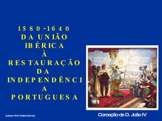 1580-1640 DA UNIÃO IBÉRICA À  RESTAURAÇÃO  DA  INDEPENDÊNCIA PORTUGUESA Autoria: Profª Cristina Romba Coroação de D. João IV 