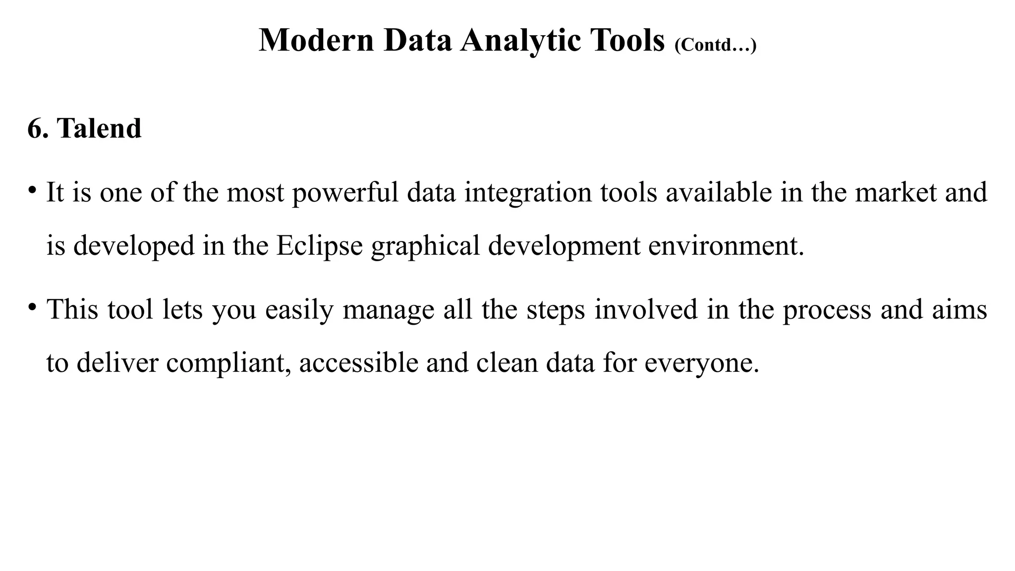 Modern Data Analytic Tools (Contd…)
6. Talend
• It is one of the most powerful data integration tools available in the market and
is developed in the Eclipse graphical development environment.
• This tool lets you easily manage all the steps involved in the process and aims
to deliver compliant, accessible and clean data for everyone.
 