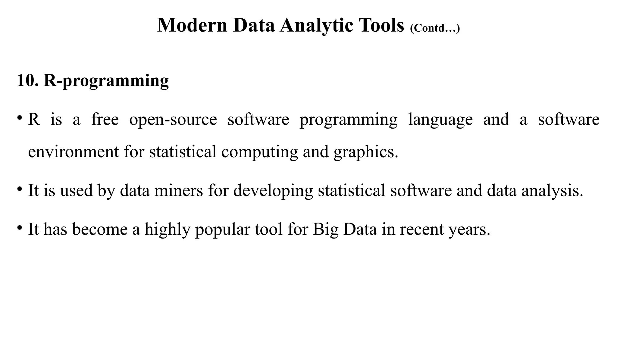 Modern Data Analytic Tools (Contd…)
10. R-programming
• R is a free open-source software programming language and a software
environment for statistical computing and graphics.
• It is used by data miners for developing statistical software and data analysis.
• It has become a highly popular tool for Big Data in recent years.
 