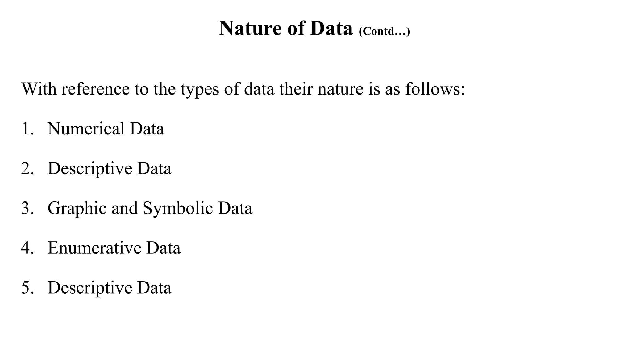 Nature of Data (Contd…)
With reference to the types of data their nature is as follows:
1. Numerical Data
2. Descriptive Data
3. Graphic and Symbolic Data
4. Enumerative Data
5. Descriptive Data
 