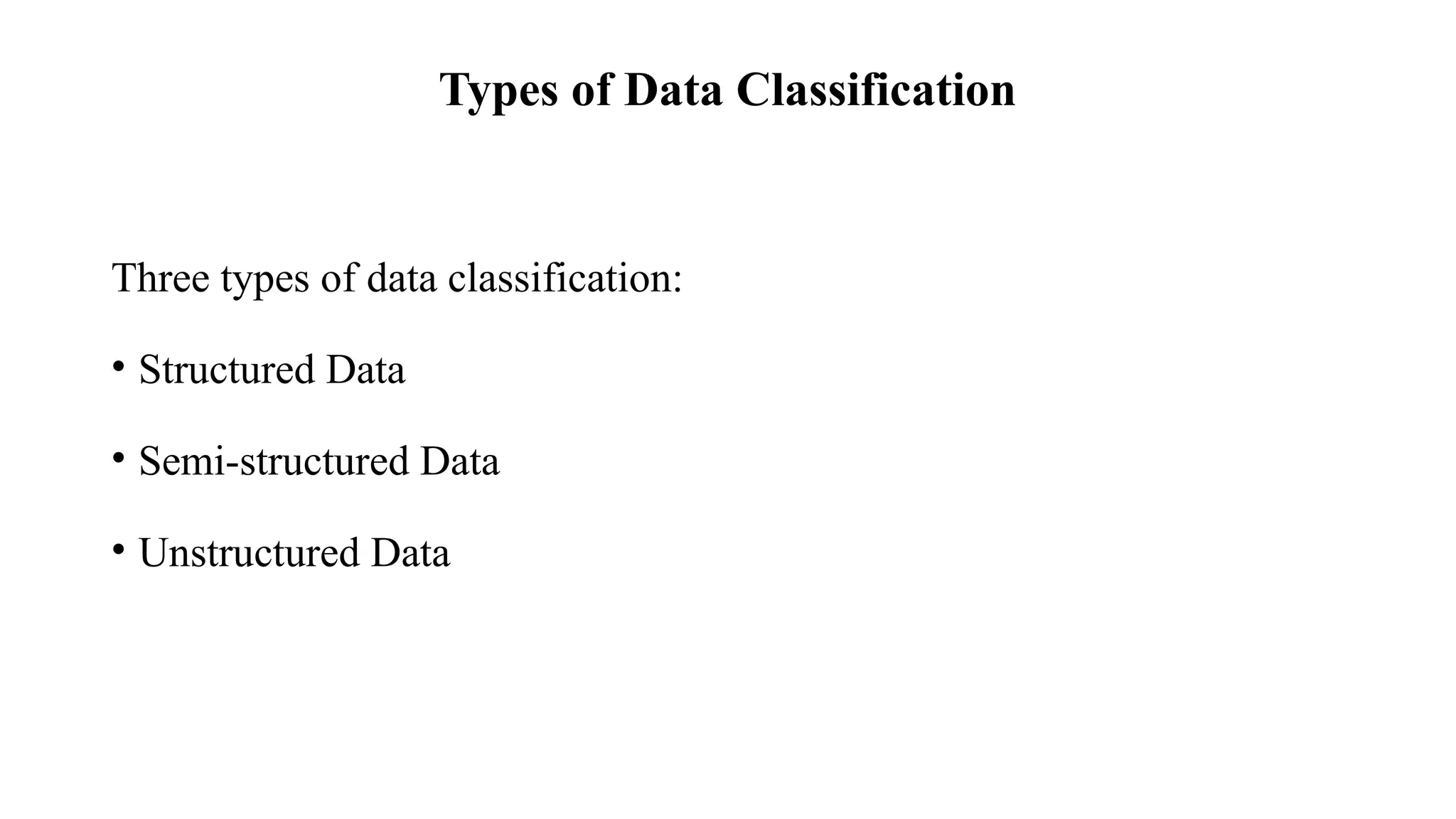 Types of Data Classification
Three types of data classification:
• Structured Data
• Semi-structured Data
• Unstructured Data
 