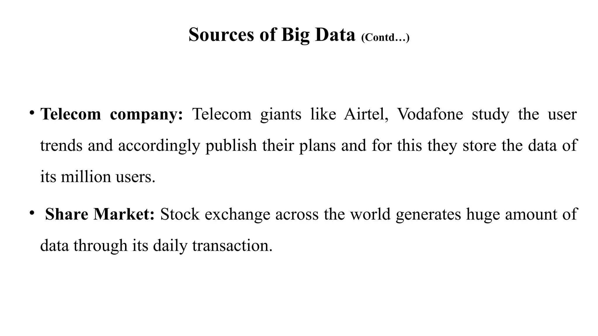 Sources of Big Data (Contd…)
• Telecom company: Telecom giants like Airtel, Vodafone study the user
trends and accordingly publish their plans and for this they store the data of
its million users.
• Share Market: Stock exchange across the world generates huge amount of
data through its daily transaction.
 