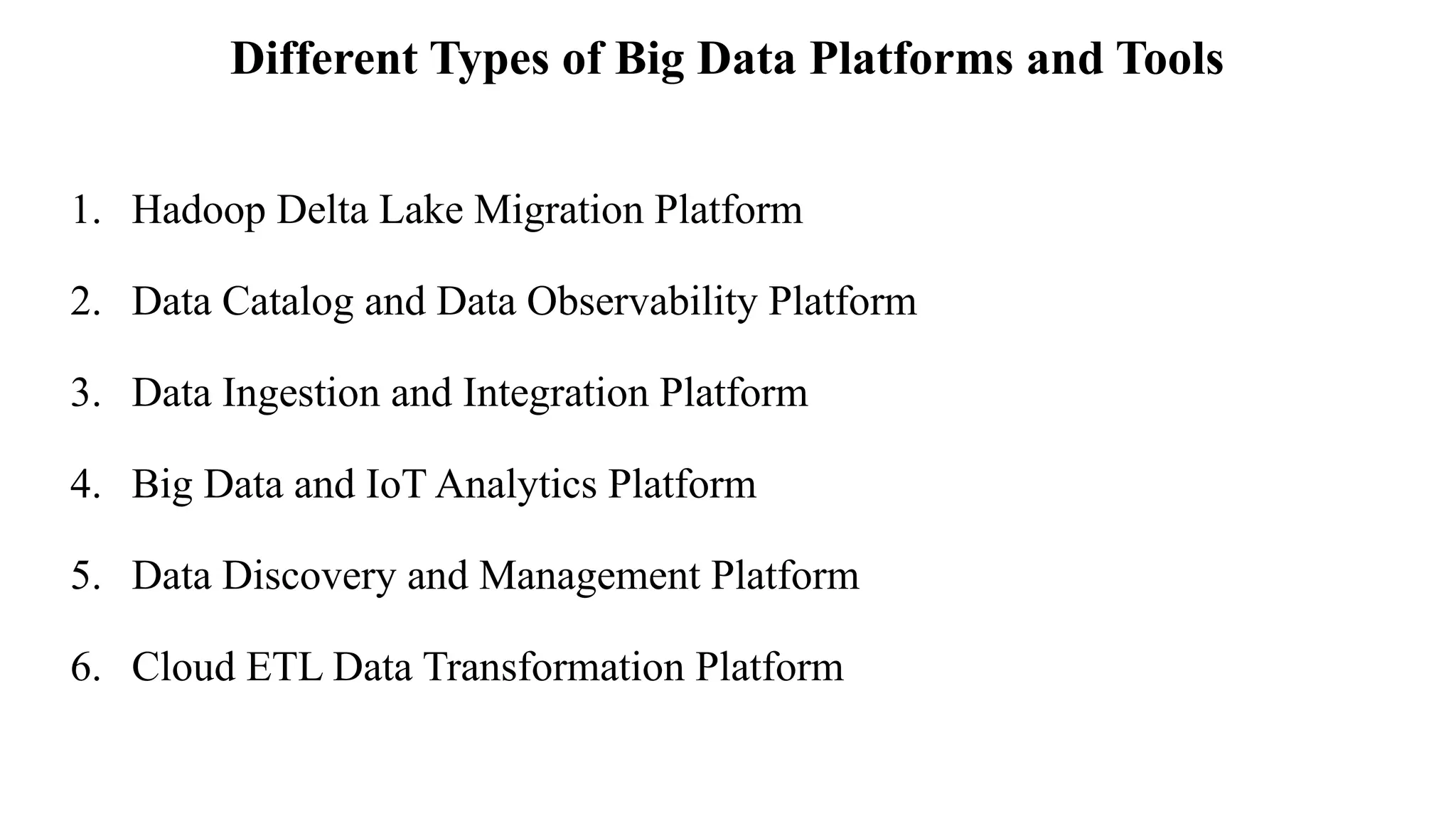 Different Types of Big Data Platforms and Tools
1. Hadoop Delta Lake Migration Platform
2. Data Catalog and Data Observability Platform
3. Data Ingestion and Integration Platform
4. Big Data and IoT Analytics Platform
5. Data Discovery and Management Platform
6. Cloud ETL Data Transformation Platform
 