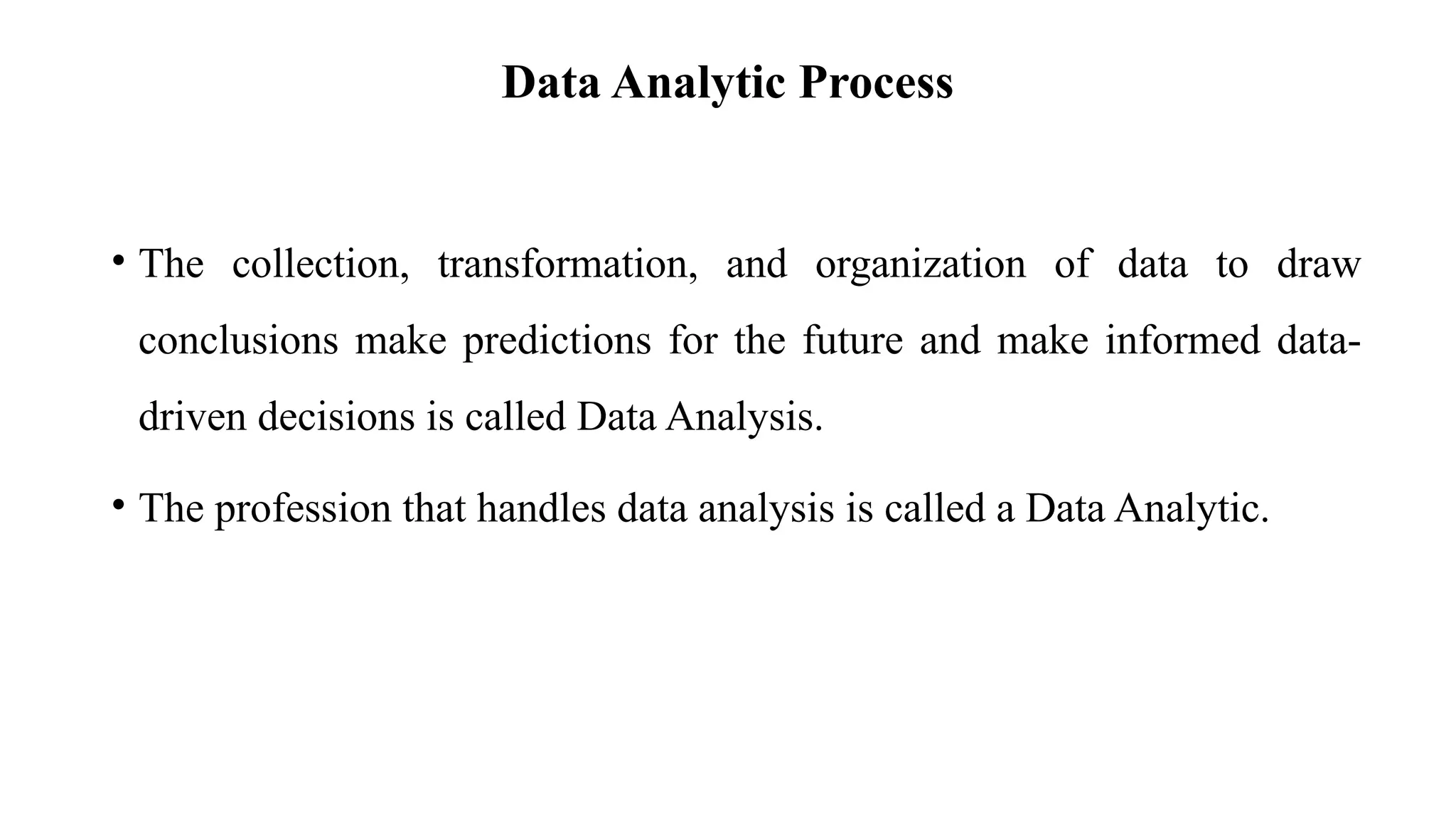 Data Analytic Process
• The collection, transformation, and organization of data to draw
conclusions make predictions for the future and make informed data-
driven decisions is called Data Analysis.
• The profession that handles data analysis is called a Data Analytic.
 