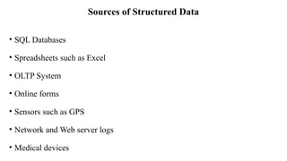 Sources of Structured Data
• SQL Databases
• Spreadsheets such as Excel
• OLTP System
• Online forms
• Sensors such as GPS
• Network and Web server logs
• Medical devices
 