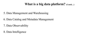 What is a big data platform? (Contd…)
5. Data Management and Warehousing
6. Data Catalog and Metadata Management
7. Data Observability
8. Data Intelligence
 