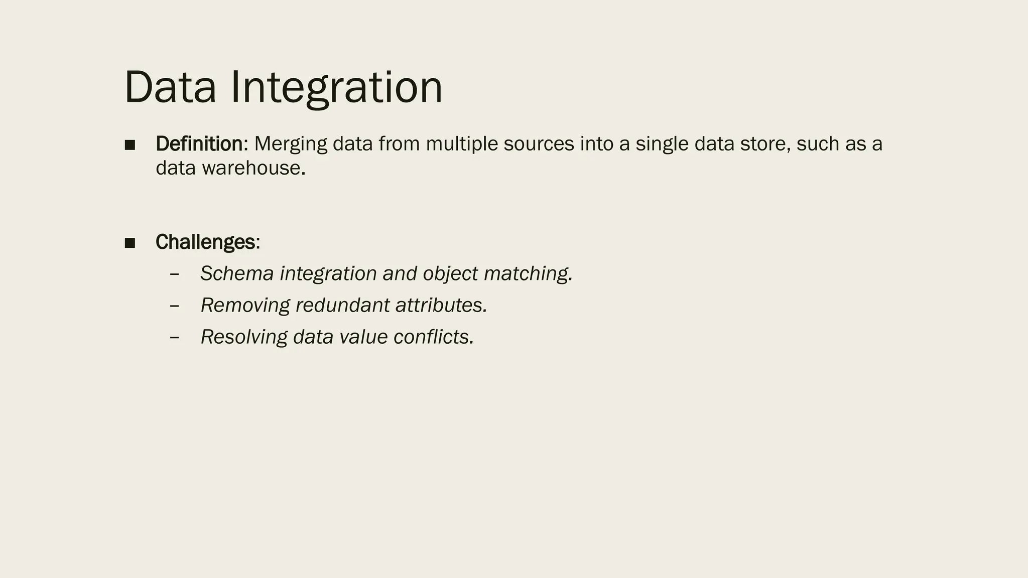 Data Integration
■ Definition: Merging data from multiple sources into a single data store, such as a
data warehouse.
■ Challenges:
– Schema integration and object matching.
– Removing redundant attributes.
– Resolving data value conflicts.
 