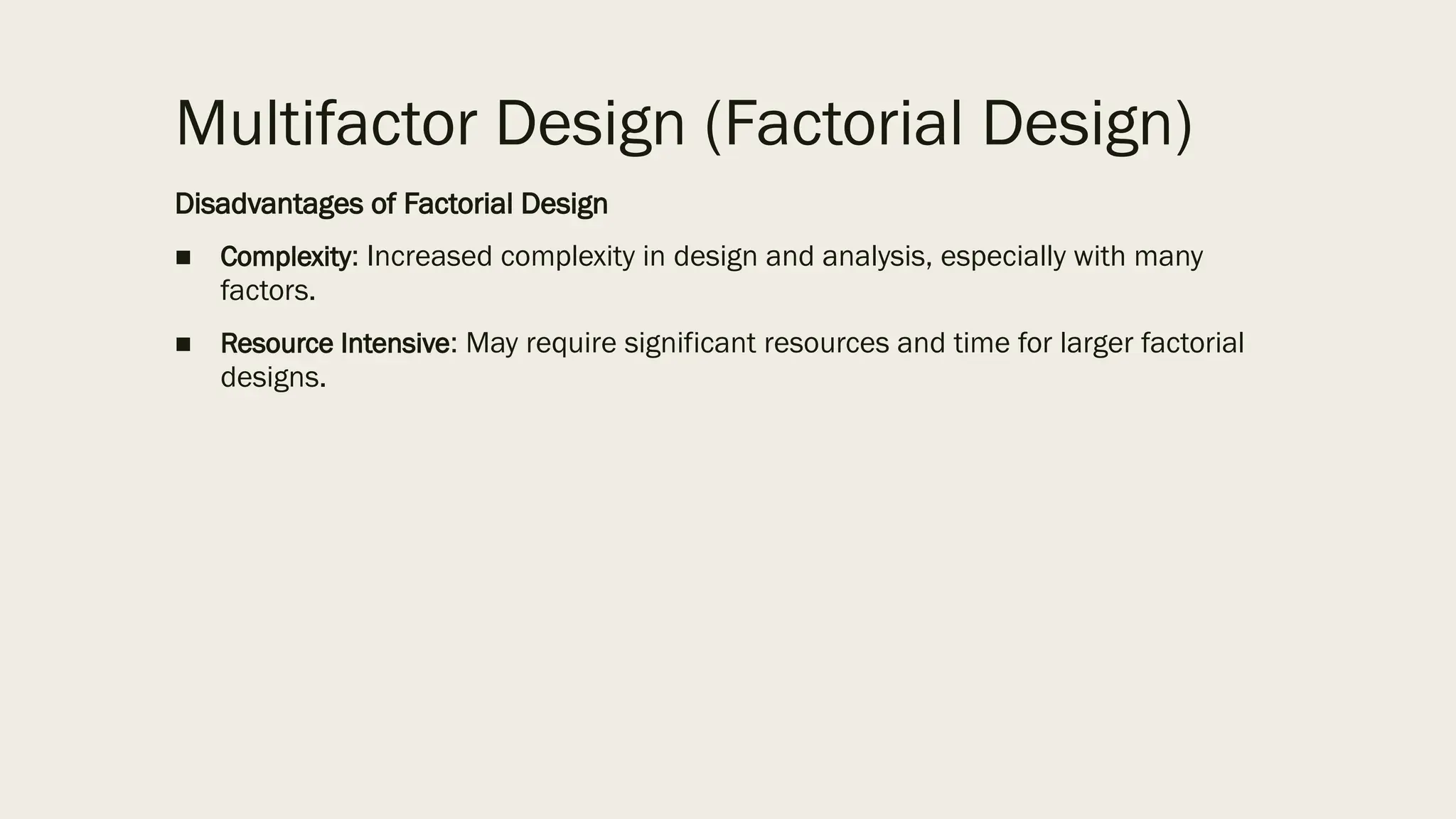 Multifactor Design (Factorial Design)
Disadvantages of Factorial Design
■ Complexity: Increased complexity in design and analysis, especially with many
factors.
■ Resource Intensive: May require significant resources and time for larger factorial
designs.
 