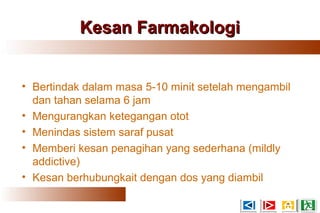 Kesan FarmakologiKesan Farmakologi
• Bertindak dalam masa 5-10 minit setelah mengambil
dan tahan selama 6 jam
• Mengurangkan ketegangan otot
• Menindas sistem saraf pusat
• Memberi kesan penagihan yang sederhana (mildly
addictive)
• Kesan berhubungkait dengan dos yang diambil
 