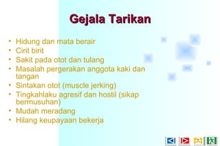 Gejala TarikanGejala Tarikan
• Hidung dan mata berair
• Cirit birit
• Sakit pada otot dan tulang
• Masalah pergerakan anggota kaki dan
tangan
• Sintakan otot (muscle jerking)
• Tingkahlaku agresif dan hostil (sikap
bermusuhan)
• Mudah meradang
• Hilang keupayaan bekerja
 