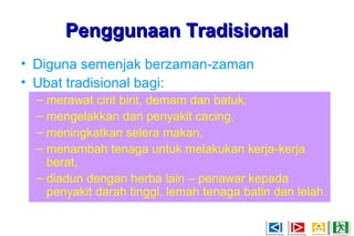 Penggunaan TradisionalPenggunaan Tradisional
• Diguna semenjak berzaman-zaman
• Ubat tradisional bagi:
– merawat cirit birit, demam dan batuk,
– mengelakkan dari penyakit cacing,
– meningkatkan selera makan,
– menambah tenaga untuk melakukan kerja-kerja
berat,
– diadun dengan herba lain – penawar kepada
penyakit darah tinggi, lemah tenaga batin dan lelah
 