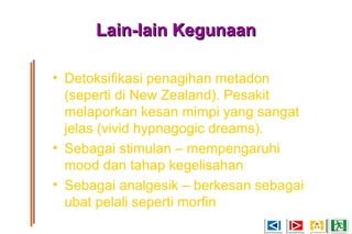 Lain-lain KegunaanLain-lain Kegunaan
• Detoksifikasi penagihan metadon
(seperti di New Zealand). Pesakit
melaporkan kesan mimpi yang sangat
jelas (vivid hypnagogic dreams).
• Sebagai stimulan – mempengaruhi
mood dan tahap kegelisahan
• Sebagai analgesik – berkesan sebagai
ubat pelali seperti morfin
 
