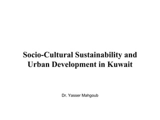 Socio-Cultural Sustainability and
Urban Development in Kuwait
Dr. Yasser Mahgoub
 