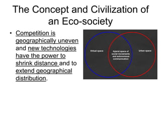 The Concept and Civilization of
an Eco-society
• Competition is
geographically uneven
and new technologies
have the power to
shrink distance and to
extend geographical
distribution.
 