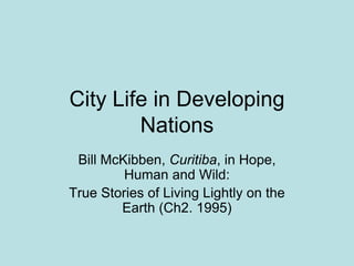 City Life in Developing
Nations
Bill McKibben, Curitiba, in Hope,
Human and Wild:
True Stories of Living Lightly on the
Earth (Ch2. 1995)
 