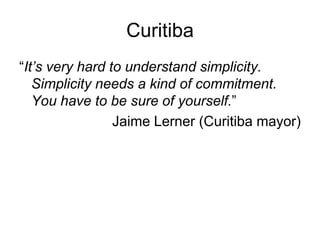 Curitiba
“It’s very hard to understand simplicity.
Simplicity needs a kind of commitment.
You have to be sure of yourself.”
Jaime Lerner (Curitiba mayor)
 