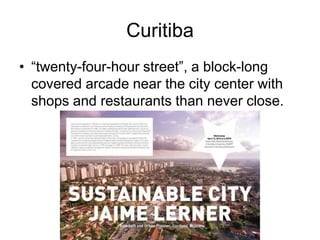 Curitiba
• “twenty-four-hour street”, a block-long
covered arcade near the city center with
shops and restaurants than never close.
 